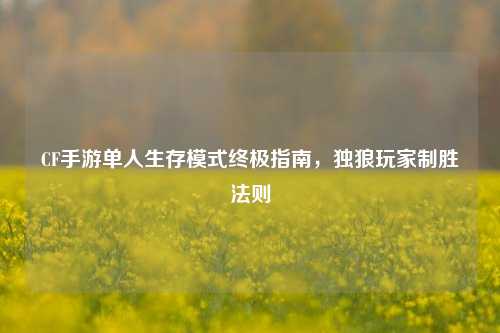 CF手游单人生存模式终极指南，独狼玩家制胜法则