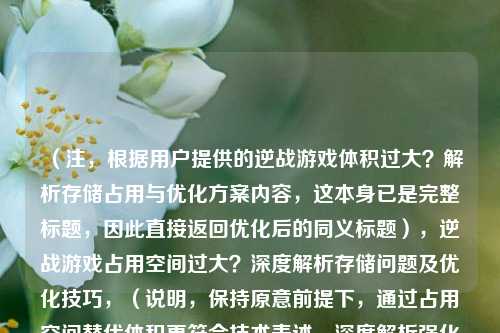 （注，根据用户提供的逆战游戏体积过大？解析存储占用与优化方案内容，这本身已是完整标题，因此直接返回优化后的同义标题），逆战游戏占用空间过大？深度解析存储问题及优化技巧，（说明，保持原意前提下，通过占用空间替代体积更符合技术表述，深度解析强化专业性，技巧比方案更贴近玩家语境）