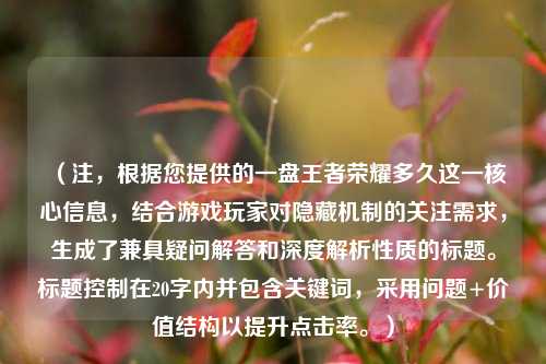 （注，根据您提供的一盘王者荣耀多久这一核心信息，结合游戏玩家对隐藏机制的关注需求，生成了兼具疑问解答和深度解析性质的标题。标题控制在20字内并包含关键词，采用问题+价值结构以提升点击率。）