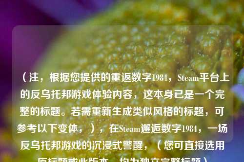 （注，根据您提供的重返数字1984，Steam平台上的反乌托邦游戏体验内容，这本身已是一个完整的标题。若需重新生成类似风格的标题，可参考以下变体，），在Steam邂逅数字1984，一场反乌托邦游戏的沉浸式警醒，（您可直接选用原标题或此版本，均为独立完整标题）