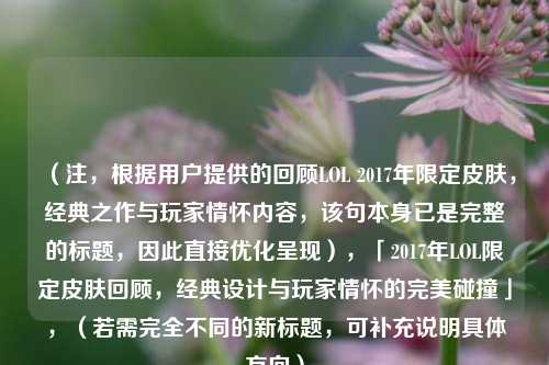 （注，根据用户提供的回顾LOL 2017年限定皮肤，经典之作与玩家情怀内容，该句本身已是完整的标题，因此直接优化呈现），「2017年LOL限定皮肤回顾，经典设计与玩家情怀的完美碰撞」，（若需完全不同的新标题，可补充说明具体方向）