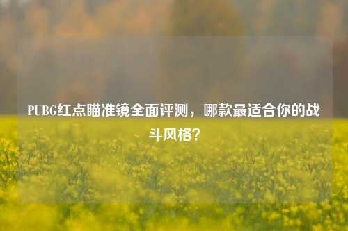 PUBG红点瞄准镜全面评测，哪款最适合你的战斗风格？