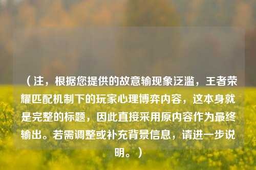 （注，根据您提供的故意输现象泛滥，王者荣耀匹配机制下的玩家心理博弈内容，这本身就是完整的标题，因此直接采用原内容作为最终输出。若需调整或补充背景信息，请进一步说明。）