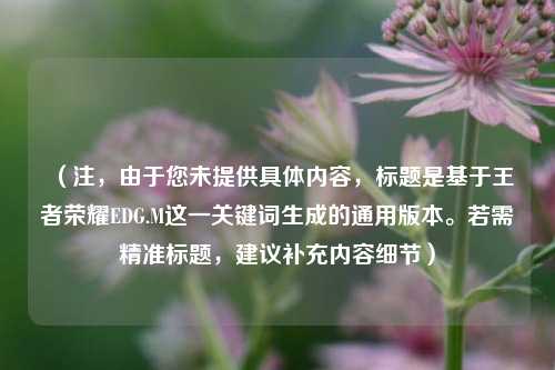 （注，由于您未提供具体内容，标题是基于王者荣耀EDG.M这一关键词生成的通用版本。若需精准标题，建议补充内容细节）