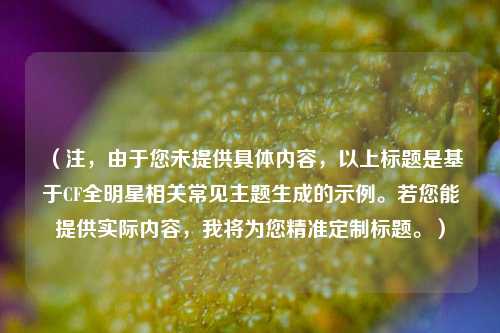 （注，由于您未提供具体内容，以上标题是基于CF全明星相关常见主题生成的示例。若您能提供实际内容，我将为您精准定制标题。）