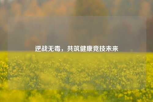 逆战无毒，共筑健康竞技未来