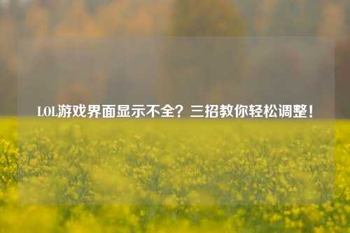 LOL游戏界面显示不全？三招教你轻松调整！