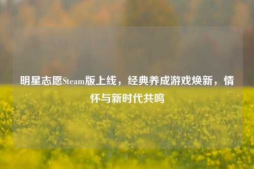 明星志愿Steam版上线，经典养成游戏焕新，情怀与新时代共鸣