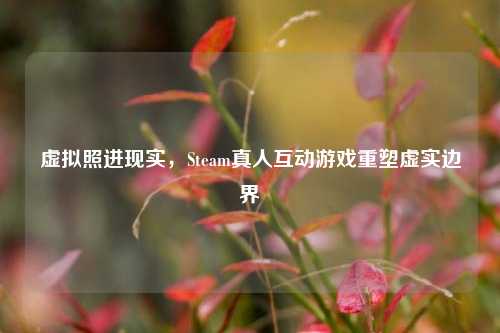 虚拟照进现实，Steam真人互动游戏重塑虚实边界
