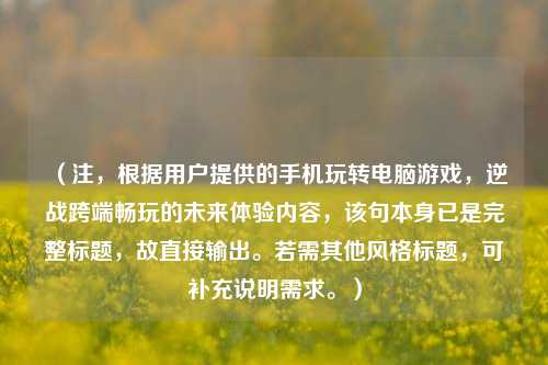 （注，根据用户提供的手机玩转电脑游戏，逆战跨端畅玩的未来体验内容，该句本身已是完整标题，故直接输出。若需其他风格标题，可补充说明需求。）