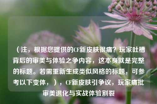 （注，根据您提供的CF新皮肤很痛？玩家吐槽背后的审美与体验之争内容，这本身就是完整的标题。若需重新生成类似风格的标题，可参考以下变体，），CF新皮肤引争议，玩家痛批审美退化与实战体验割裂