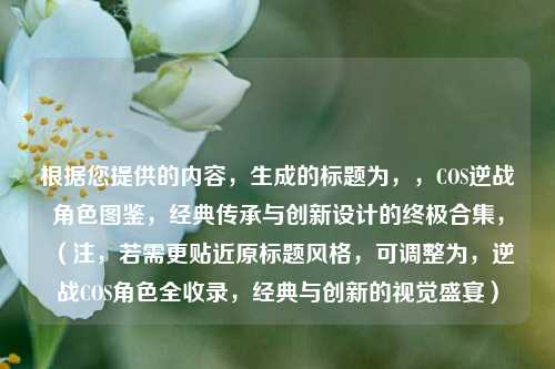 根据您提供的内容，生成的标题为，，COS逆战角色图鉴，经典传承与创新设计的终极合集，（注，若需更贴近原标题风格，可调整为，逆战COS角色全收录，经典与创新的视觉盛宴）