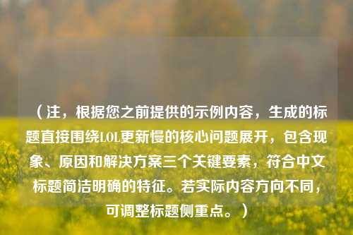（注，根据您之前提供的示例内容，生成的标题直接围绕LOL更新慢的核心问题展开，包含现象、原因和解决方案三个关键要素，符合中文标题简洁明确的特征。若实际内容方向不同，可调整标题侧重点。）