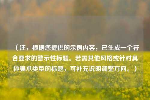 （注，根据您提供的示例内容，已生成一个符合要求的警示性标题。若需其他风格或针对具体骗术类型的标题，可补充说明调整方向。）