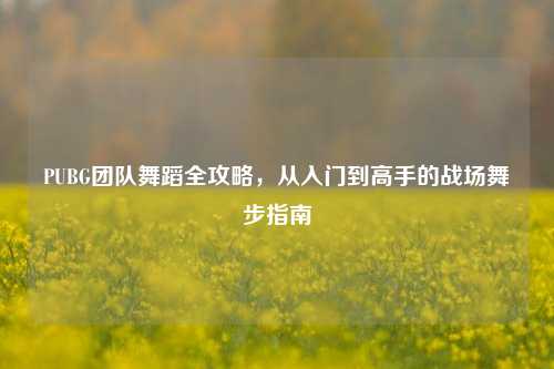 PUBG团队舞蹈全攻略，从入门到高手的战场舞步指南