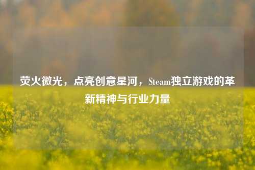 荧火微光，点亮创意星河，Steam独立游戏的革新精神与行业力量