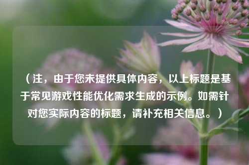 （注，由于您未提供具体内容，以上标题是基于常见游戏性能优化需求生成的示例。如需针对您实际内容的标题，请补充相关信息。）