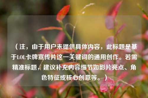 （注，由于用户未提供具体内容，此标题是基于LOL卡牌宣传片这一关键词的通用创作。若需精准标题，建议补充内容细节如影片亮点、角色特征或核心创意等。）