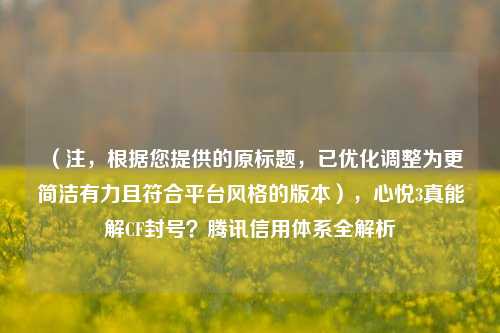 （注，根据您提供的原标题，已优化调整为更简洁有力且符合平台风格的版本），心悦3真能解CF封号？腾讯信用体系全解析