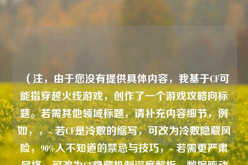 （注，由于您没有提供具体内容，我基于CF可能指穿越火线游戏，创作了一个游戏攻略向标题。若需其他领域标题，请补充内容细节，例如，，- 若CF是冷敷的缩写，可改为冷敷隐藏风险，90%人不知道的禁忌与技巧，- 若需更严肃风格，可改为CF隐藏机制深度解析，数据驱动的挑战路径优化，- 若需生活化标题，可改为老玩家私藏的CF隐藏关卡攻略，第3关宝藏太离谱了，请明确方向或提供原文片段，我将立即调整。）