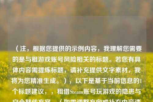 （注，根据您提供的示例内容，我理解您需要的是与租游戏账号风险相关的标题。若您有具体内容需提炼标题，请补充提供文字素材，我将为您精准生成。），以下是基于当前信息的1个标题建议，，租借Steam账号玩游戏的隐患与安全替代方案，（如需调整方向或补充内容请告知）