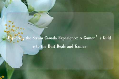 Exploring the Steam Canada Experience: A Gamer’s Guide to the Best Deals and Games