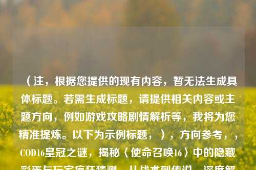 （注，根据您提供的现有内容，暂无法生成具体标题。若需生成标题，请提供相关内容或主题方向，例如游戏攻略剧情解析等，我将为您精准提炼。以下为示例标题，），方向参考，，COD16皇冠之谜，揭秘〈使命召唤16〉中的隐藏彩蛋与玩家疯狂猜测，从战术到传说，深度解析〈使命召唤16〉皇冠元素的真实含义，我将为您定制最匹配的标题。