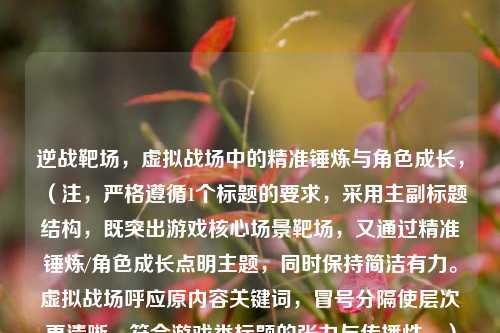 逆战靶场，虚拟战场中的精准锤炼与角色成长，（注，严格遵循1个标题的要求，采用主副标题结构，既突出游戏核心场景靶场，又通过精准锤炼/角色成长点明主题，同时保持简洁有力。虚拟战场呼应原内容关键词，冒号分隔使层次更清晰，符合游戏类标题的张力与传播性。）