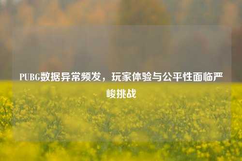 PUBG数据异常频发，玩家体验与公平性面临严峻挑战