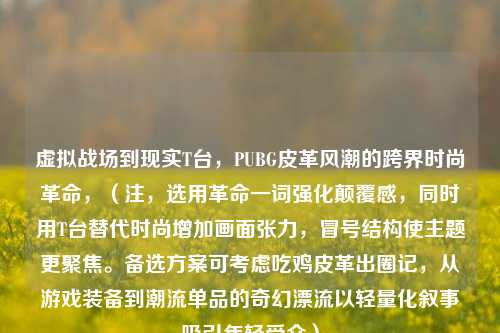虚拟战场到现实T台，PUBG皮革风潮的跨界时尚革命，（注，选用革命一词强化颠覆感，同时用T台替代时尚增加画面张力，冒号结构使主题更聚焦。备选方案可考虑吃鸡皮革出圈记，从游戏装备到潮流单品的奇幻漂流以轻量化叙事吸引年轻受众）