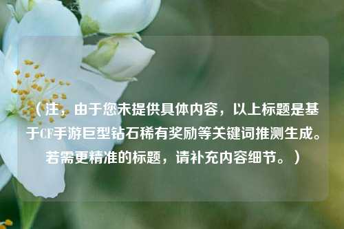 （注，由于您未提供具体内容，以上标题是基于CF手游巨型钻石稀有奖励等关键词推测生成。若需更精准的标题，请补充内容细节。）