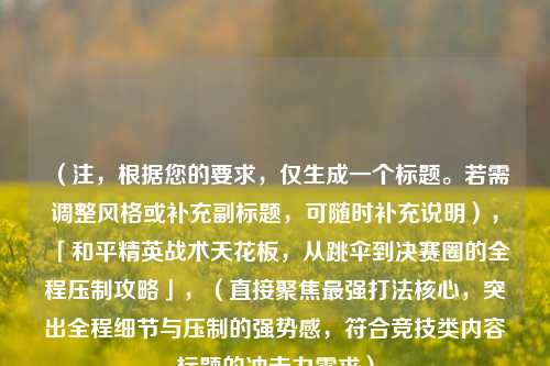 （注，根据您的要求，仅生成一个标题。若需调整风格或补充副标题，可随时补充说明），「和平精英战术天花板，从跳伞到决赛圈的全程压制攻略」，（直接聚焦最强打法核心，突出全程细节与压制的强势感，符合竞技类内容标题的冲击力需求）
