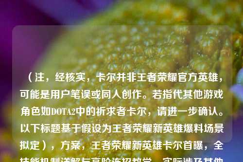 （注，经核实，卡尔并非王者荣耀官方英雄，可能是用户笔误或同人创作。若指代其他游戏角色如DOTA2中的祈求者卡尔，请进一步确认。以下标题基于假设为王者荣耀新英雄爆料场景拟定），方案，王者荣耀新英雄卡尔首曝，全技能机制详解与高阶连招教学，实际涉及其他游戏，建议更正为对应游戏名称，如DOTA2等）