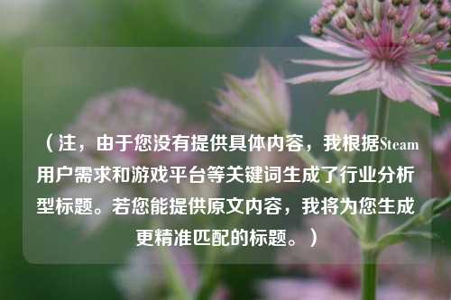 （注，由于您没有提供具体内容，我根据Steam用户需求和游戏平台等关键词生成了行业分析型标题。若您能提供原文内容，我将为您生成更精准匹配的标题。）