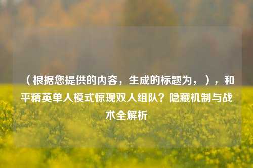 （根据您提供的内容，生成的标题为，），和平精英单人模式惊现双人组队？隐藏机制与战术全解析