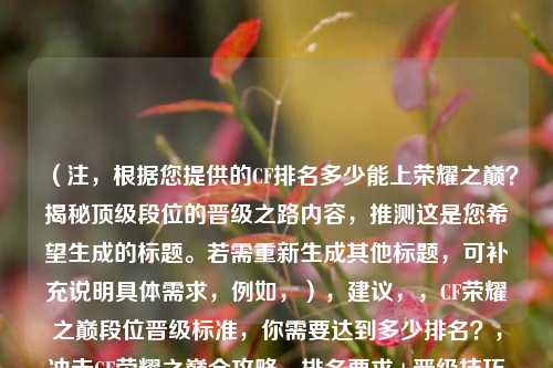 （注，根据您提供的CF排名多少能上荣耀之巅？揭秘顶级段位的晋级之路内容，推测这是您希望生成的标题。若需重新生成其他标题，可补充说明具体需求，例如，），建议，，CF荣耀之巅段位晋级标准，你需要达到多少排名？，冲击CF荣耀之巅全攻略，排名要求+晋级技巧解析，从枪王到战神，CF荣耀之巅段位晋级条件大揭秘