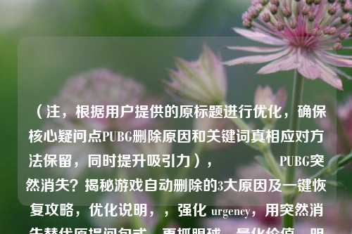 （注，根据用户提供的原标题进行优化，确保核心疑问点PUBG删除原因和关键词真相应对 *** 保留，同时提升吸引力），🔥PUBG突然消失？揭秘游戏自动删除的3大原因及一键恢复攻略，优化说明，，强化 urgency，用突然消失替代原提问句式，更抓眼球，量化价值，明确3大原因和一键恢复，提升信息含金量，符号引导，添加🔥emoji增强点击欲，符合新媒体传播特性，保留SEO，仍包含PUBG删除恢复等核心搜索词