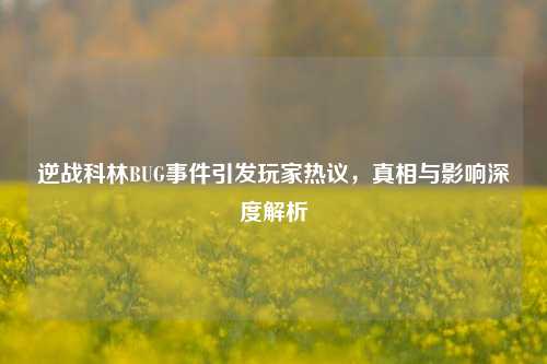 逆战科林BUG事件引发玩家热议，真相与影响深度解析