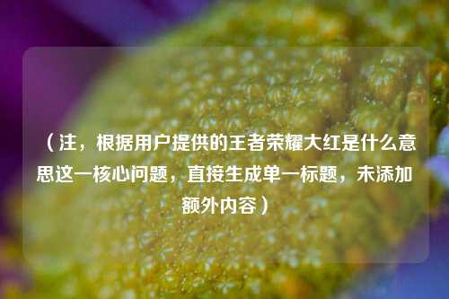 （注，根据用户提供的王者荣耀大红是什么意思这一核心问题，直接生成单一标题，未添加额外内容）