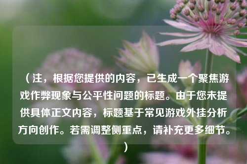 （注，根据您提供的内容，已生成一个聚焦游戏作弊现象与公平性问题的标题。由于您未提供具体正文内容，标题基于常见游戏外挂分析方向创作。若需调整侧重点，请补充更多细节。）