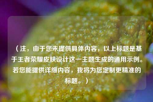 （注，由于您未提供具体内容，以上标题是基于王者荣耀皮肤设计这一主题生成的通用示例。若您能提供详细内容，我将为您定制更精准的标题。）