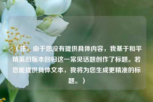 （注，由于您没有提供具体内容，我基于和平精英旧版本回归这一常见话题创作了标题。若您能提供具体文本，我将为您生成更精准的标题。）