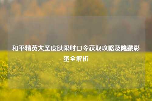 和平精英大圣皮肤限时口令获取攻略及隐藏彩蛋全解析