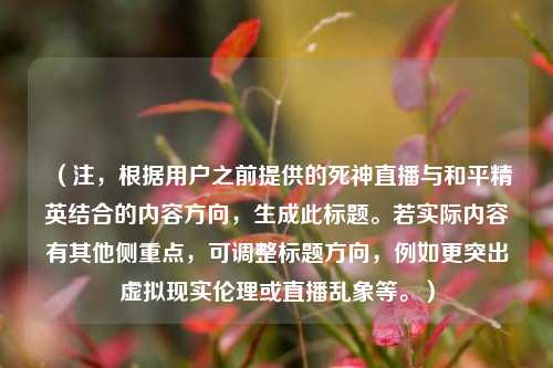 （注，根据用户之前提供的死神直播与和平精英结合的内容方向，生成此标题。若实际内容有其他侧重点，可调整标题方向，例如更突出虚拟现实伦理或直播乱象等。）