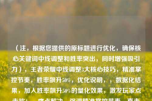 （注，根据您提供的原标题进行优化，确保核心关键词中线调整和胜率突出，同时增强吸引力），王者荣耀中线调整3大核心技巧，精准掌控节奏，胜率飙升50%，优化说明，，数据化结果，加入胜率飙升50%的量化效果，激发玩家点击欲；，痛点解决，强调精准掌控节奏，直击玩家对中路支援/发育的困惑；，结构清晰，用3大核心技巧明确内容价值，符合攻略类标题的高效传达逻辑。，如果需要其他风格（如悬念式、提问式），可告知具体方向调整。