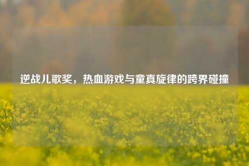 逆战儿歌奖，热血游戏与童真旋律的跨界碰撞