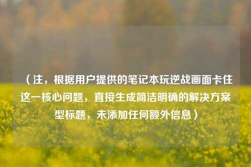 （注，根据用户提供的笔记本玩逆战画面卡住这一核心问题，直接生成简洁明确的解决方案型标题，未添加任何额外信息）