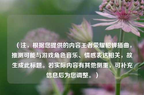 （注，根据您提供的内容王者荣耀貂蝉插曲，推测可能与游戏角色音乐、情感表达相关，故生成此标题。若实际内容有其他侧重，可补充信息后为您调整。）