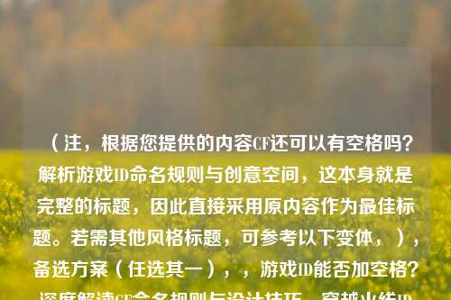 （注，根据您提供的内容CF还可以有空格吗？解析游戏ID命名规则与创意空间，这本身就是完整的标题，因此直接采用原内容作为更佳标题。若需其他风格标题，可参考以下变体，），备选方案（任选其一），，游戏ID能否加空格？深度解读CF命名规则与设计技巧，穿越火线ID命名指南，空格使用规则与创意命名 *** ，CF玩家必看，游戏ID支持空格吗？命名规则全解析