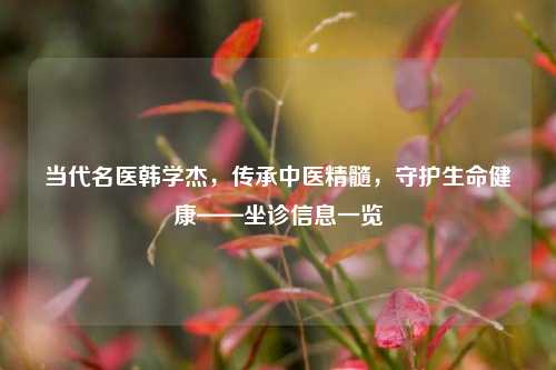 当代名医韩学杰，传承中医精髓，守护生命健康——坐诊信息一览